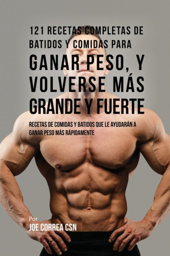 121 Recetas Completas de Batidos Y Comidas Para Ganar Peso, y Volverse Mas Grande y Fuerte: Recetas de Comidas Y Batidos Que Le Ayudaran A Ganar Peso Mas Rapidamente