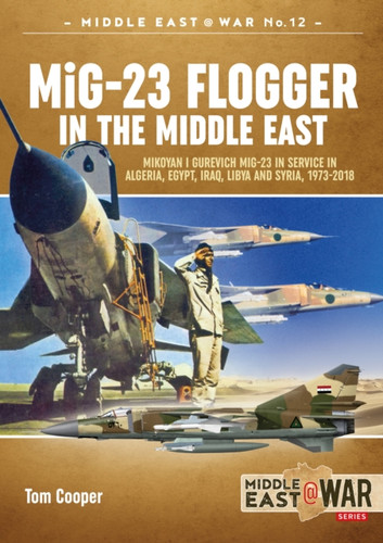MiG-23 Flogger in the Middle East: Mikoyan i Gurevich MiG-23 in Service in Algeria, Egypt, Iraq, Libya and Syria, 1973-2018