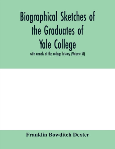 Biographical sketches of the graduates of Yale College: with annals of the college history (Volume VI)