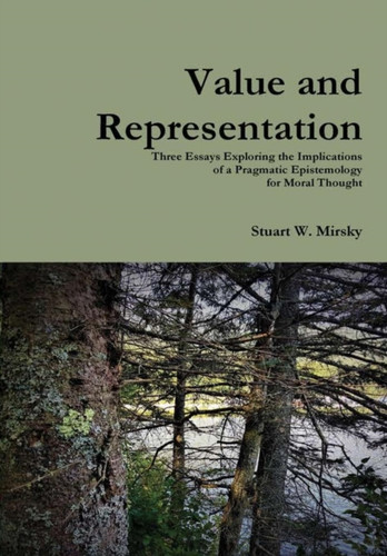 Value and Representation: Three Essays Exploring the Implications of a Pragmatic Epistemology for Moral Thought