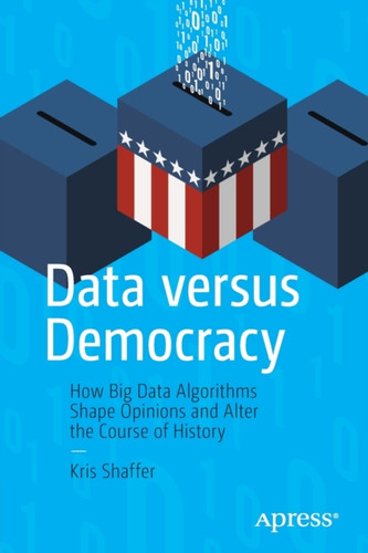 Data versus Democracy: How Big Data Algorithms Shape Opinions and Alter the Course of History