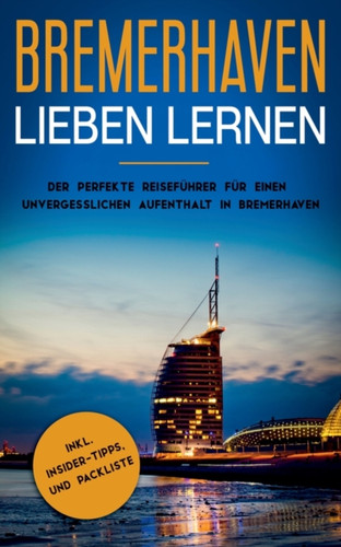 Bremerhaven lieben lernen: Der perfekte Reisefuhrer fur einen unvergesslichen Aufenthalt in Bremerhaven inkl. Insider-Tipps und Packliste