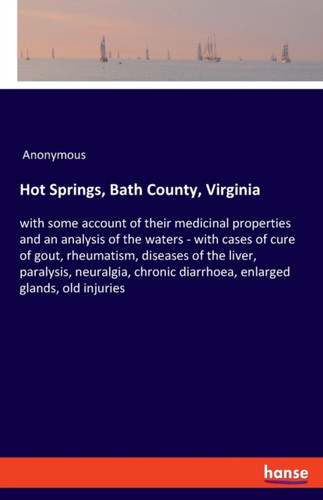 Hot Springs, Bath County, Virginia: with some account of their medicinal properties and an analysis of the waters - with cases of cure of gout, rheumatism, diseases of the liver, paralysis, neuralgia, chronic diarrhoea, enlarged glands, old injuries