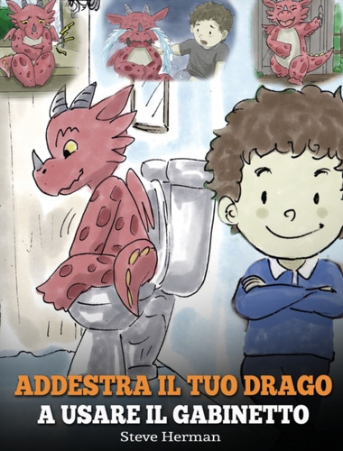 Addestra il tuo drago a usare il gabinetto: (Potty Train Your Dragon) Una simpatica storia per bambini, per rendere facile e divertente il momento di educarli all'uso del WC.