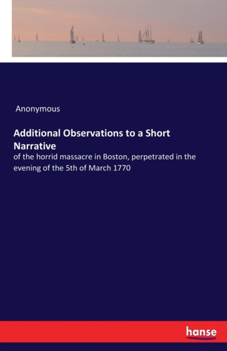 Additional Observations to a Short Narrative: of the horrid massacre in Boston, perpetrated in the evening of the 5th of March 1770