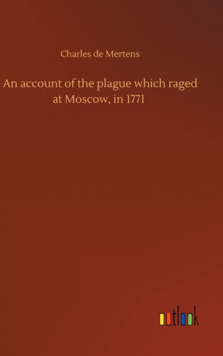 An account of the plague which raged at Moscow, in 1771