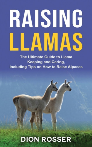 Raising Llamas: The Ultimate Guide to Llama Keeping and Caring, Including Tips on How to Raise Alpacas