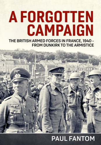 A Forgotten Campaign: The British Armed Forces in France 1940 – from Dunkirk to the Armistice