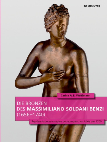 Die Bronzen Des Massimiliano Soldani Benzi (1656–1740): Reprasentationsstrategien Des Europaischen Adels Um 1700