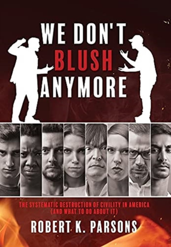 We Don't Blush Anymore: The Systematic Destruction of Civility in America (and What to Do about It)