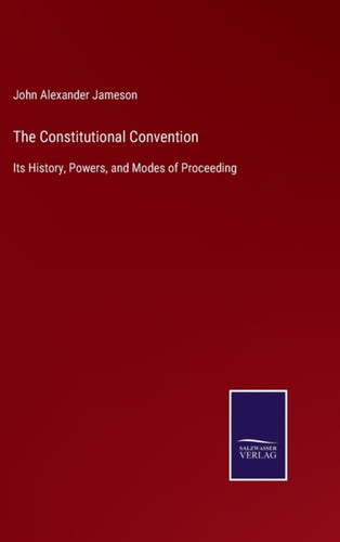 The Constitutional Convention: Its History, Powers, and Modes of Proceeding