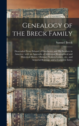 Genealogy of the Breck Family: Descended From Edward of Dorchester and His Brothers in America: With an Appendix of Additional Biographical and Historical Matter, Obituary Notices, Letters, Etc., and Armorial Bearings, and a Complete Index