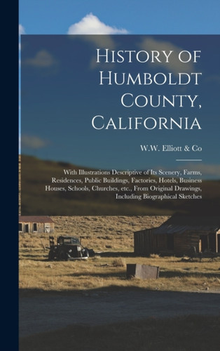 History of Humboldt County, California: With Illustrations Descriptive of Its Scenery, Farms, Residences, Public Buildings, Factories, Hotels, Business Houses, Schools, Churches, Etc., From Original Drawings, Including Biographical Sketches