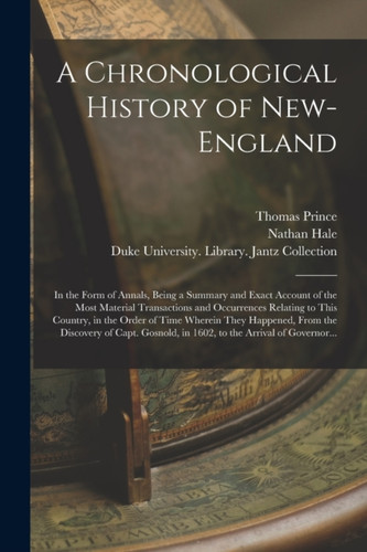 A Chronological History of New-England: in the Form of Annals, Being a Summary and Exact Account of the Most Material Transactions and Occurrences Relating to This Country, in the Order of Time Wherein They Happened, From the Discovery of Capt....