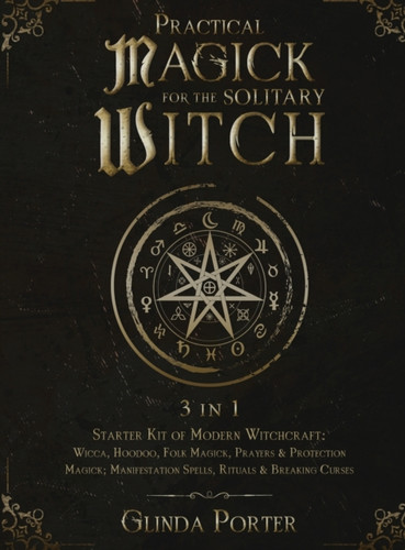 Practical Magick for the Solitary Witch (3 in 1): Starter Kit of Modern Witchcraft: Wicca, Hoodoo, Folk Magick, Prayers & Protection Magick; Manifestation Spells, Rituals & Breaking Curses