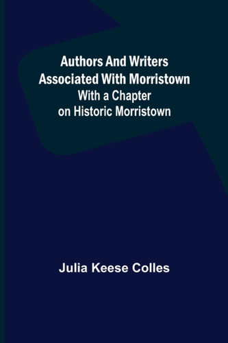 Authors and Writers Associated with Morristown; With a Chapter on Historic Morristown