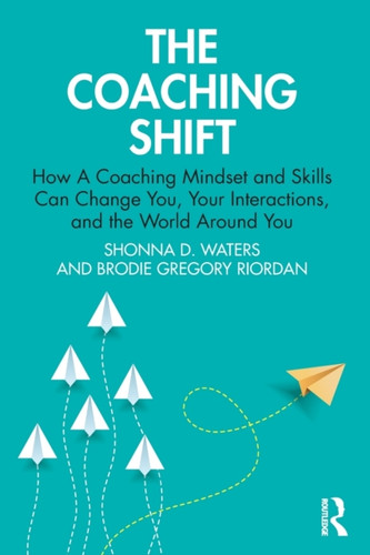 The Coaching Shift: How A Coaching Mindset and Skills Can Change You, Your Interactions, and the World Around You