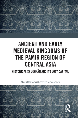 Ancient and Early Medieval Kingdoms of the Pamir Region of Central Asia: Historical Shughnan and its Lost Capital