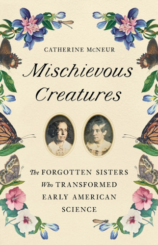 Mischievous Creatures: The Forgotten Sisters Who Transformed Early American Science