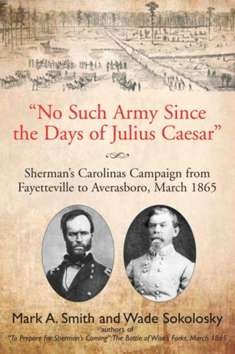 "No Such Army Since the Days of Julius Caesar": Sherman’s Carolinas Campaign from Fayetteville to Averasboro, March 1865