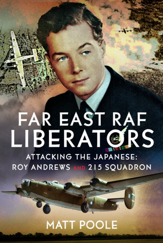 Far East RAF Liberators: Attacking the Japanese: Roy Andrews and 215 Squadron