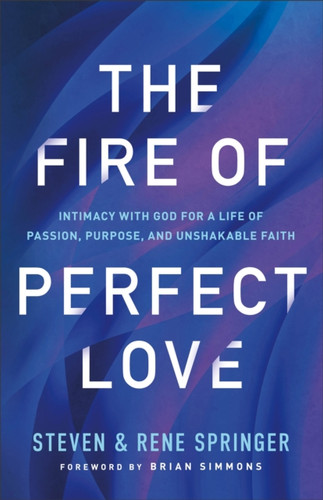 The Fire of Perfect Love – Intimacy with God for a Life of Passion, Purpose, and Unshakable Faith