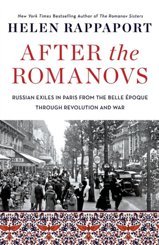 After the Romanovs: Russian Exiles in Paris from the Belle Epoque Through Revolution and War