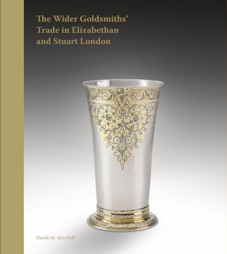 The Wider Goldsmiths' Trade in Elizabethan and Stuart London: The Wider Goldsmiths’ Trade in Elizabethan and Stuart London