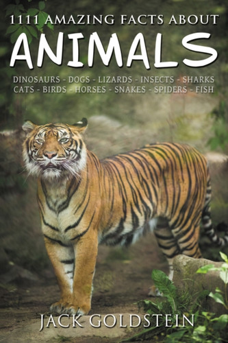 1111 Amazing Facts about Animals: Dinosaurs, Dogs, Lizards, Insects, Sharks, Cats, Birds, Horses, Snakes, Spiders, Fish and More!
