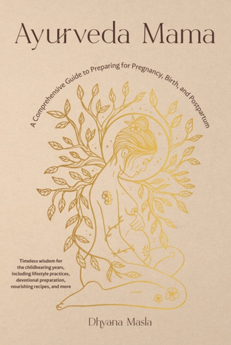 Ayurveda Mama: A Complete Guide to Preparing for Pregnancy, Birth, and Postpartum