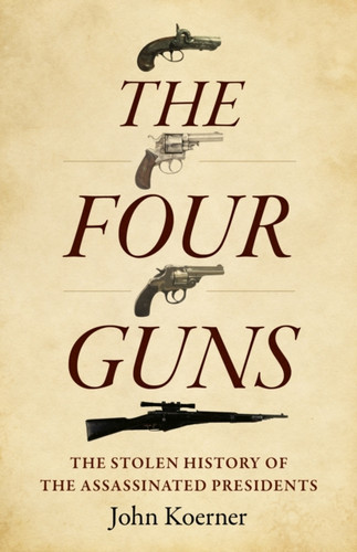 Four Guns, The: The Stolen History of the Assassinated Presidents