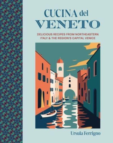 Cucina del Veneto: Delicious Recipes from Venice and Northeast Italy