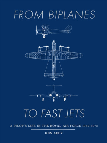 From Biplanes to Fast Jets: A pilot’s life in the Royal Air Force 1942–1973