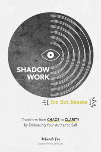 Shadow Work for Hot Messes: Transform from Chaos to Clarity by Embracing Your Authentic Self