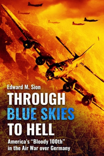 Through Blue Skies to Hell: America's "Bloody 100th" in the Air War over Germany