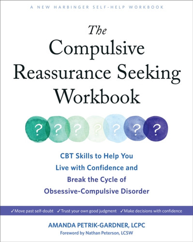 The Compulsive Reassurance Seeking Workbook: CBT Skills to Help You Live with Confidence and Break the Cycle of Obsessive-Compulsive Disorder
