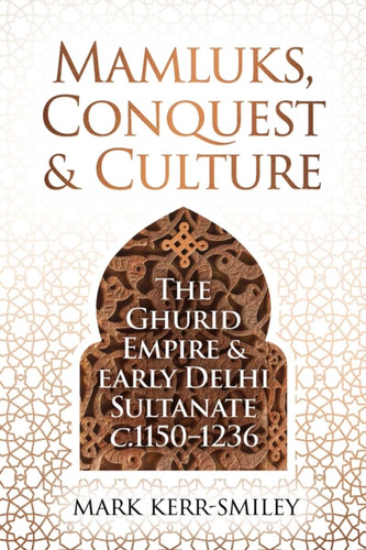 Mamluks, Conquest and Culture: The Ghurid Empire and Early Delhi Sultanate c.1150–1236