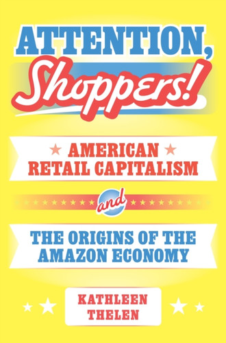 Attention, Shoppers!: American Retail Capitalism and the Origins of the Amazon Economy