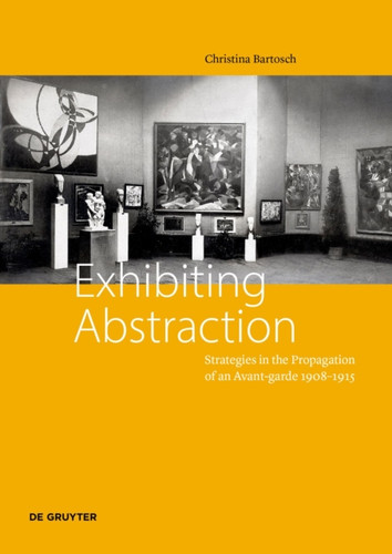 Exhibiting Abstraction: Strategies in the Propagation of an Avant-garde 1908–1915