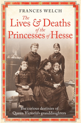 The Lives and Deaths of the Princesses of Hesse: The curious destinies of Queen Victoria's granddaughters
