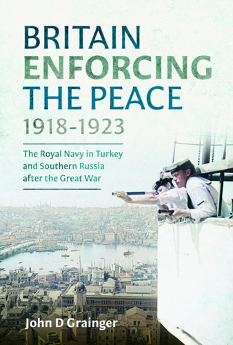 Britain Enforcing the Peace, 1918–1923: The Royal Navy in Turkey and Southern Russia after the Great War