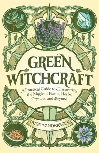 Green Witchcraft: A Practical Guide to Discovering the Magic of Plants, Herbs, Crystals, and Beyond