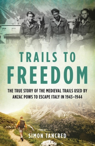 Trails to Freedom: The True Story of the Medieval Trails Used by Anzac POWs to Escape Italy in 1943–1944
