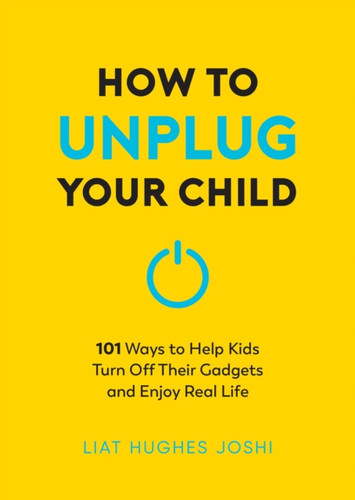 How to Unplug Your Child NEW EDITION: 101 Ways to Help Kids Turn Off Their Gadgets and Enjoy Real Life
