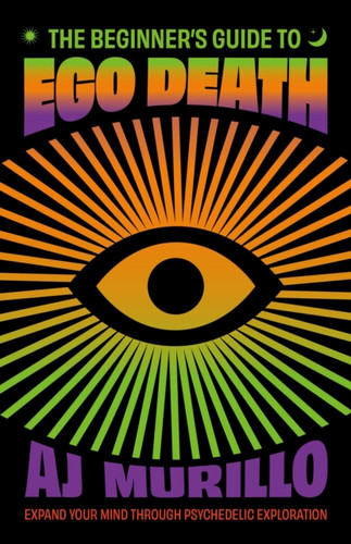 The Beginner's Guide to Ego Death: Expand Your Mind Through Psychedelic Exploration (Guides to Psychedelics & More)