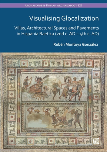 Visualising Glocalization: Villas, Architectural Spaces and Pavements in Hispania Baetica (2nd century AD – 4th century AD)