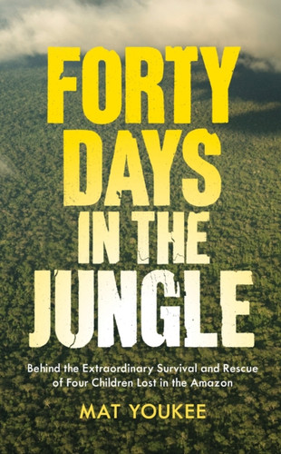 Forty Days in the Jungle: Behind the Extraordinary Survival and Rescue of Four Children Lost in the Amazon