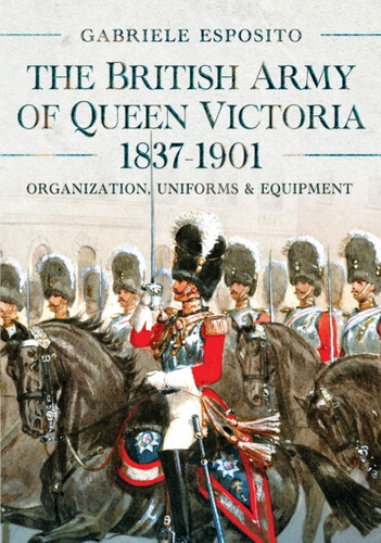 The British Army of Queen Victoria, 1837–1901: Organization, Uniforms and Equipment