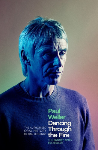 Paul Weller: Dancing Through the Fire: The Authorised Oral History: The Sunday Times Bestseller