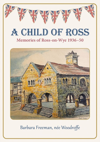 A Child of Ross: Memories of Ross-on-Wye 1936-50